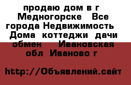 продаю дом в г. Медногорске - Все города Недвижимость » Дома, коттеджи, дачи обмен   . Ивановская обл.,Иваново г.